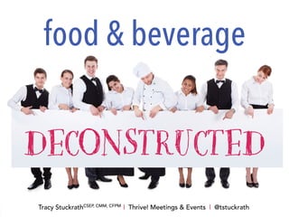 DECONSTRUCTED
food & beverage
Tracy StuckrathCSEP, CMM, CFPM
| Thrive! Meetings & Events | @tstuckrath
 