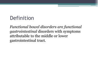 Definition
Functional bowel disorders are functional
gastrointestinal disorders with symptoms
attributable to the middle or lower
gastrointestinal tract.
 