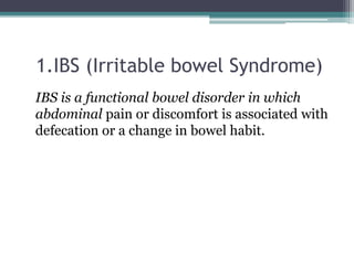1.IBS (Irritable bowel Syndrome)
IBS is a functional bowel disorder in which
abdominal pain or discomfort is associated with
defecation or a change in bowel habit.
 