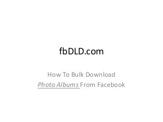 fbDLD.com 
How To Bulk Download 
Photo Albums From Facebook 
 