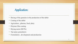 Application:
• Drying of the granules in the production of the tablet
• Coating of the tablet
• Agriculture , pharma, food ,dairy
• Polymer film coating
• Drying moist (DCPA)
• Top spray granulators
• Formulation , development and production
12
 