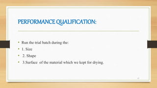 PERFORMANCE QUALIFICATION:
• Run the trial batch during the:
• 1. Size
• 2. Shape
• 3.Surface of the material which we kept for drying.
17
 