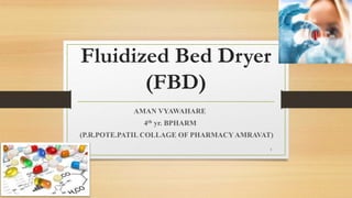 Fluidized Bed Dryer
(FBD)
AMAN VYAWAHARE
4th yr. BPHARM
(P.R.POTE.PATIL COLLAGE OF PHARMACYAMRAVAT)
1
 