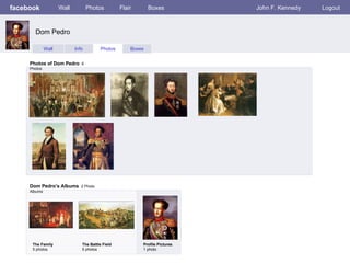 facebook Wall Photos Flair Boxes John F. Kennedy Logout Wall Info Photos Boxes Photos of Dom Pedro   6 Photos Dom Pedro’s Albums   2 Photo Albums  The Family 5 photos The Battle Field 5 photos Profile Pictures  1 photo Dom Pedro 