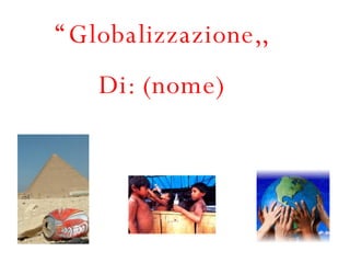 “ Globalizzazione,, Di: (nome) 
