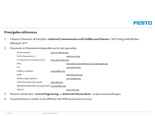 WGOM/F-FR RéseauxIndustriels/BusdeTerrain1èrePartie
Principales références
1. F.Klasen,V.Oestreich, M.Volz(Eds):« Industrial Communication with FieldbusandEthernet »;VDEVerlag GmbH,Berlisn,
Offenbach 2011
2. Documents et Présentations disponibles sur les sites spécialisés
AS-International: www.as-interface.net/
CAN in Automatione.V. www.can-cia.org
CC-LinkpartnerAssociation(CLPA) : www.clpa-europe.com
EPSG : www.ethernet-powerlink.org,www.open-sagety.org
ETG : www.ethercat.org
FieldbusFoundation: www.fieldbus.org
HART: www.hartcomm.org
ModbusOrganization,Inc www.modbus.org
ODVA (DeviceNet, Ethernet/IP): www.odva.org
PROFIBUS& PROFINET International(PI): www.profibus.com
SERCOS : www.sercos.org
3. Plusieurs articles dans «Control Engineering »,«Industrial Ethernet Book »,et autre revues techniques
4. Les présentations et articles sur les différents sites WEB (professionnelsetprivés)
 