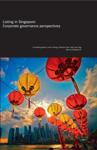 Consulting editors: Lucien Wong, Christine Chan, Yap Lune Teng
Allen & Gledhill LLP
Listing in Singapore:
Corporate governance perspectives
ListinginSingapore:Corporategovernanceperspectives
SCG_cover.indd 1 13/05/16 12:39 PM
 