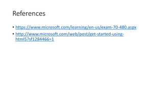 References
• https://www.microsoft.com/learning/en-us/exam-70-480.aspx
• http://www.microsoft.com/web/post/get-started-using-
html5?sf1284466=1
 