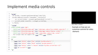 Implement media controls
Example on how we can
customize controls for video
element:
 