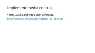 Implement media controls
• HTML Audio and Video DOM Reference.
http://www.w3schools.com/tags/ref_av_dom.asp
 