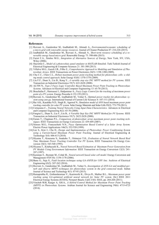 Vol. 64 (2015) Dynamic response improvement of hybrid system 313
References
[1] Rezvani A., Gandomkar M., Izadbakhsh M., Ahmadi A., Environmental/economic scheduling of
a micro-grid with renewable energy resources. Journal of Cleaner Production 87: 216-226 (2015).
[2] Izadbakhsh M., Gandomkar M., Rezvani A., Ahmadi A., Short-term resource scheduling of a re-
newable energy based micro grid. Renewable Energy 75: 598-606 (2015).
[3] Farret F.A., Simões M.G., Integration of Alternative Sources of Energy, New York, NY, USA,
Wiley (2006).
[4] Hayrettin C., Model of a photovoltaic panel emulator in MATLAB-Simulink. Turk Turkish Journal of
Electrical Engineering & Computer Sciences 21: 301-308 (2013).
[5] Villalva M.G., Gazoli J.R., Filho E., Comprehensive Approach to Modeling and Simulation of Pho-
tovoltaic Arrays. IEEE Transactions on Power Electronics 24(5): 1198-1208 (2009).
[6] Chu C.C., Chen C.L., Robust maximum power point tracking method for photovoltaic cells: a slid-
ing mode control approach, Solar Energy 83(8): 1370-1378 (2009).
[7] Liu F.F., Duan S., Liu B., Kang Y., A variable step size INC MPPT method for PV systems, IEEE
Transaction on Industrial Electronics 55(7): 622-2628 (2008).
[8] ALTIN N., Type-2 Fuzzy Logic Controller Based Maximum Power Point Tracking in Photovoltaic
Systems. Advances in Electrical and Computer Engineering 13: 65-70 (2013).
[9] Bouchafaa F., Hamzaoui I., Hadjammar A., Fuzzy Logic Control for the tracking of maximum power
point of a PV system. Energy Procedia 6:152-159 (2011).
[10] Rezvani A., Gandomkar M., Izadbakhsh M., Vafaei S., Optimal power tracker for photovoltaic sy-
stem using ann-ga. International Journal of Current Life Sciences 4: 107-111 (2014).
[11] Rai A.K., Kaushika N.D., Singh B., Agarwal N., Simulation model of ANN based maximum power point
tracking controller for solar PV system. Solar Energy Materials and Solar Cells 95(2): 773-778 (2011).
[12] Cernazanu C., Training Neural Networks Using Input Data Characteristics. Advances in Electrical
and Computer Engineering 8(2): 65-70 (2008).
[13] Fangrui L., Duan S., Liu F., Liu B., A Variable Step Size INC MPPT Method for PV Systems. IEEE
Transaction on Industrial Electronics 55(7): 2622-2628 (2008).
[14] Esram T., Chapman P.L., Comparison of photovoltaic array maximum power point tracking tech-
niques. IEEE Transactions on Energy Conversion 22: 439-449 (2007).
[15] Simoes M.G., Franceschetti N.N., Fuzzy Optimisation Based Control of a Solar Array System.
Electric Power Applications 146(5): 552-558 (1999).
[16] Lee S., Kim J., Cha H., Design and Implementation of Photovoltaic Power Conditioning System
using a Current-based Maximum Power Point Tracking. Journal of Electrical Engineering &
Technology 5(4): 606-613 (2010).
[17] Hiyama T., Kouzuma S., Imakubo T., Ortmeyer T.H., Evaluation of Neural Network Based Real
Time Maximum Power Tracking Controller Far PV System, IEEE Transaction On Energy Con-
version 10(3): 543-548 (1995).
[18] Hiyama T., Kitabayashi K., Neural Network Based Estimation of Maximum Power Generation from
PV Module Using Environment Information. IEEE Transaction on Energy Conversion 12(3): 241-
247 (1997).
[19] Karatepe E., Boztepe M., Colak M., Neural network based solar cell model. Energy Conversion and
Management 47(9-10): 1159-1178 (2006).
[20] Banu G., Suja S., Fault location technique using GA-ANFIS for UHV line. Archives of Electrical
Engineering 63(2): 247-262 (2014).
[21] Rezvani A., Gandomkar M., Izadbakhsh M., Vafaei S., Investigation of ANN-GA and modified per-
turb and observe MPPT techniques for photovoltaic system in the grid connected mode. Indian
Journal of Science and Technology 8(1): 87-95 (2015).
[22] Ramaprabha R., Gothandaraman V., Kanimozhi K., Divya R., Mathur B.L., Maximum power point
tracking using GA-optimized artificial neural network for Solar PV system. [In:] IEEE 2011
Electrical Energy Systems (ICEES), Newport Beach, Calif, USA: IEEE, pp. 264-268 (2011).
[23] Vincheh M.R, Kargar A, GH.A., A Hybrid Control Method for Maximum Power Point Tracking
(MPPT) in Photovoltaic Systems. Arabian Journal for Science and Engineering 39(6): 4715-4725
(2014).
Unauthenticated
Download Date | 6/16/15 11:08 AM
 