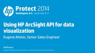 © Copyright 2014 Hewlett-Packard Development Company, L.P. The information contained herein is subject to change without notice.
UsingHPArcSightAPIfordata
visualization
Eugene Afonin, Senior Sales Engineer
#HPProtect
 