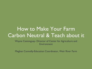 How to Make Your Farm Carbon Neutral & Teach about it Wayne Castonguay- Director of Center for Agriculture and Environment Meghan Connolly-Education Coordinator, Weir River Farm 