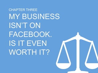 CHAPTER THREE 
MY BUSINESS 
ISN’T ON 
FACEBOOK. 
IS IT EVEN 
WORTH IT? 
 