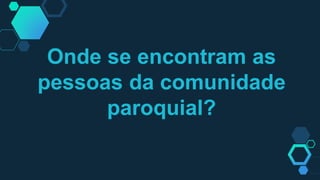 Onde se encontram as
pessoas da comunidade
paroquial?
 