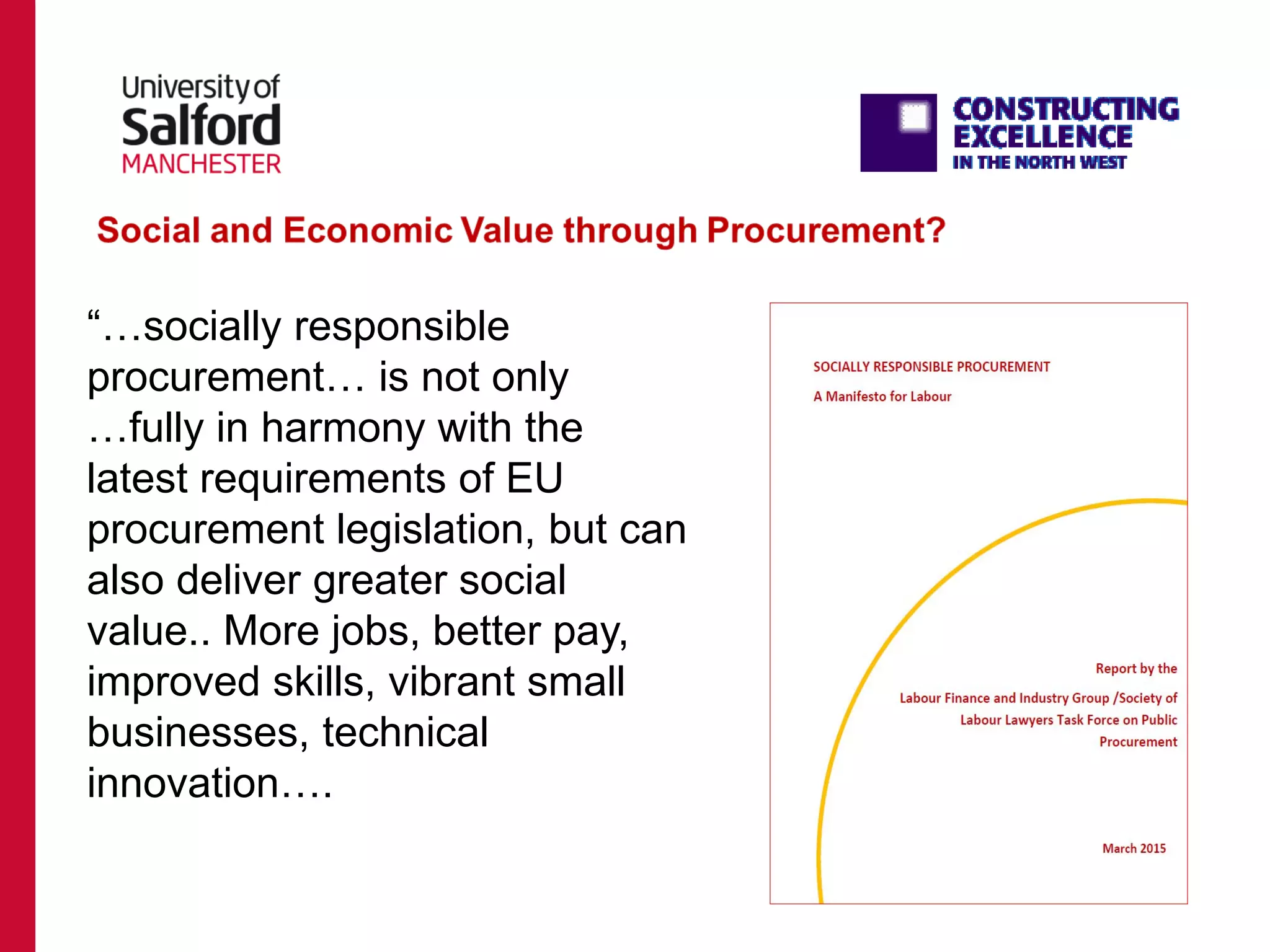 “…socially responsible
procurement… is not only
…fully in harmony with the
latest requirements of EU
procurement legislation, but can
also deliver greater social
value.. More jobs, better pay,
improved skills, vibrant small
businesses, technical
innovation….
 