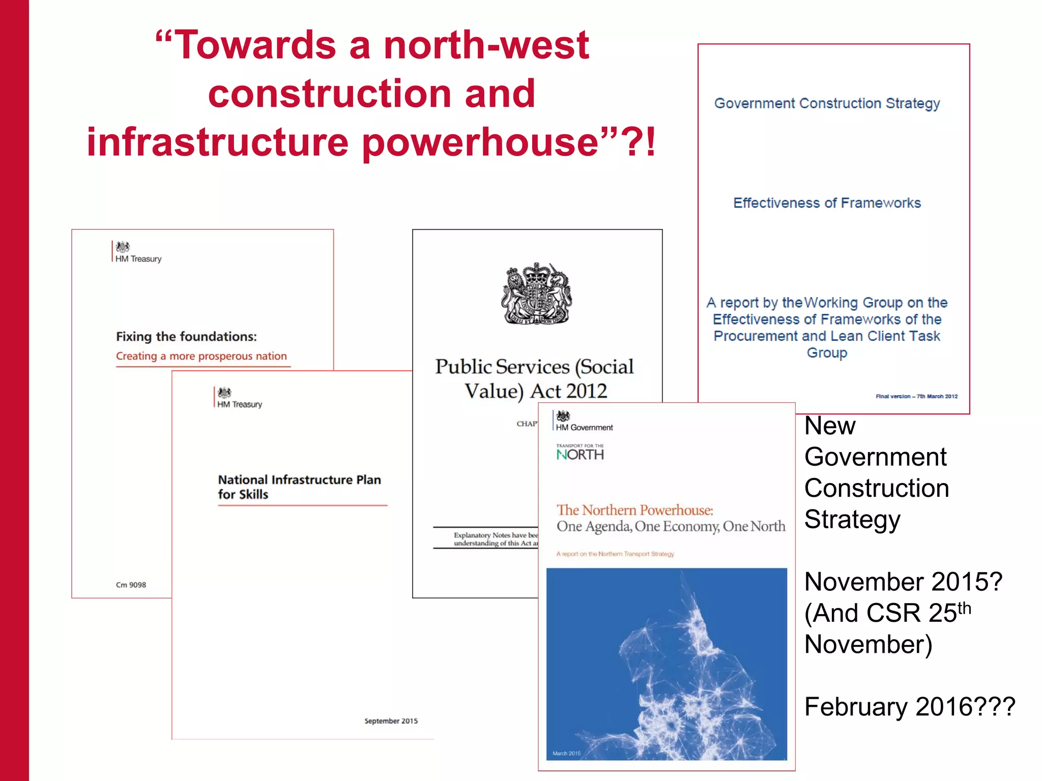 “Towards a north-west
construction and
infrastructure powerhouse”?!
New
Government
Construction
Strategy
November 2015?
(And CSR 25th
November)
February 2016???
 