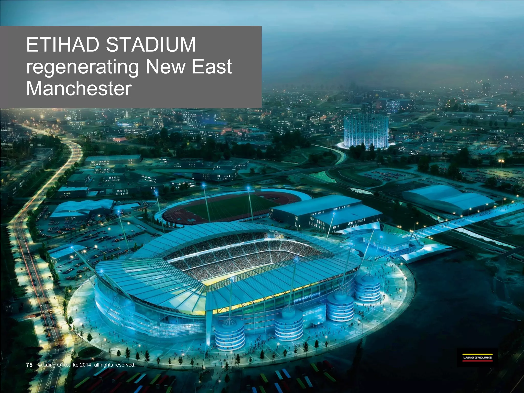© Laing O’Rourke 2014, all rights reserved.75 © Laing O’Rourke 2014, all rights reserved.75
ETIHAD STADIUM
regenerating New East
Manchester
 