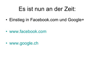 Es ist nun an der Zeit:  Einstieg in Facebook.com und Google+ www.facebook.com www.google.ch 