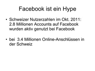 Facebook ist ein Hype Schweizer Nutzerzahlen im Okt. 2011: 2.8 Millionen Accounts auf Facebook wurden aktiv genutzt bei Facebook bei  3.4 Millionen Online-Anschlüssen in der Schweiz  