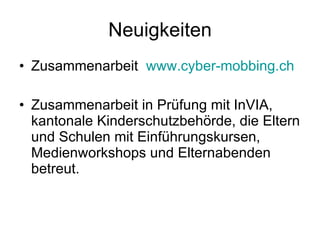 Neuigkeiten Zusammenarbeit  www.cyber-mobbing.ch Zusammenarbeit in Prüfung mit InVIA, kantonale Kinderschutzbehörde, die Eltern und Schulen mit Einführungskursen, Medienworkshops und Elternabenden betreut.  