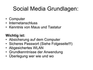Social Media Grundlagen:  Computer Internetanschluss Kenntnis von Maus und Tastatur Wichtig ist: Absicherung auf dem Computer Sicheres Passwort (Siehe Folgeseite!!!) Abgesichertes WLAN Grundkenntnisse der Anwendung  Überlegung wer wie und wo 