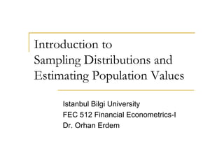 Introduction to
Sampling Distributions and
Estimating Population Values

     Istanbul Bilgi University
     FEC 512 Financial Econometrics-I
     Dr. Orhan Erdem
 