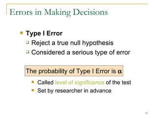 Errors in Making Decisions Type I Error   Reject a true null hypothesis Considered a serious type of error The probability of Type I Error is   Called  level of significance  of the test Set by researcher in advance 