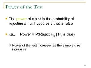 Power of the Test The  power  of a test  is the probability of rejecting a null hypothesis that is false i.e.,  Power = P(Reject H 0  | H 1  is true) Power of the test increases as the sample size increases 
