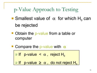 Smallest value of     for which H 0  can be rejected  Obtain the  p-value  from a table or computer Compare the  p-value  with   If  p-value  <    ,  reject H 0 If  p-value       ,  do not reject H 0   p-Value Approach to Testing 