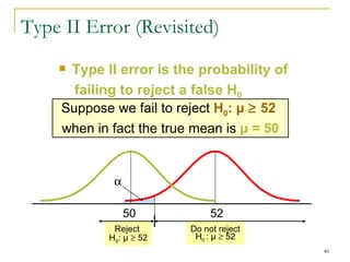 Type II Error  (Revisited) Type II error is the   probability of  failing to reject a false H 0 Reject  H 0 :  μ     52 Do not reject  H 0  :  μ     52 52 50 Suppose we fail to reject  H 0 :  μ     52   when in fact the true mean is  μ  = 50  