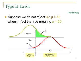 Type II Error Suppose we do not reject  H 0 :   μ     52  when in fact the true mean is  μ  = 50 Reject  H 0 :  μ     52 Do not reject  H 0  :  μ     52  52 50 β (continued) Power 