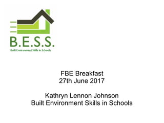 FBE Breakfast
27th June 2017
Kathryn Lennon Johnson
Built Environment Skills in Schools
 