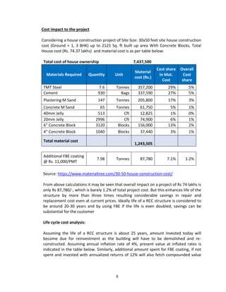8
Cost impact to the project
Considering a house construction project of Site Size: 30x50 feet site house construction
cost (Ground + 1, 3 BHK) up to 2125 Sq. ft built up area With Concrete Blocks, Total
House cost (Rs. 74.37 lakhs) and material cost is as per table below:
Total cost of house ownership 7,437,500
Materials Required Quantity Unit
Material
cost (Rs.)
Cost share
in Mat.
Cost
Overall
Cost
share
TMT Steel 7.6 Tonnes 357,200 29% 5%
Cement 930 Bags 337,590 27% 5%
Plastering M Sand 147 Tonnes 205,800 17% 3%
Concrete M Sand 65 Tonnes 61,750 5% 1%
40mm Jelly 513 Cft 12,825 1% 0%
20mm Jelly 2996 Cft 74,900 6% 1%
6" Concrete Block 3120 Blocks 156,000 13% 2%
4" Concrete Block 1040 Blocks 37,440 3% 1%
Total material cost
1,243,505
Additional FBE coating
@ Rs. 11,000/PMT
7.98 Tonnes 87,780 7.1% 1.2%
Source: https://www.materialtree.com/30-50-house-construction-cost/
From above calculations it may be seen that overall impact on a project of Rs 74 lakhs is
only Rs 87,780/-, which is barely 1.2% of total project cost. But this enhances life of the
structure by more than three times resulting considerable savings in repair and
replacement cost even at current prices. Ideally life of a RCC structure is considered to
be around 20-30 years and by using FBE if the life is even doubled, savings can be
substantial for the customer
Life cycle cost analysis:
Assuming the life of a RCC structure is about 25 years, amount invested today will
become due for reinvestment as the building will have to be demolished and re-
constructed. Assuming annual inflation rate of 4%, present value at inflated rates is
indicated in the table below. Similarly, additional amount spent for FBE coating, if not
spent and invested with annualized returns of 12% will also fetch compounded value
 