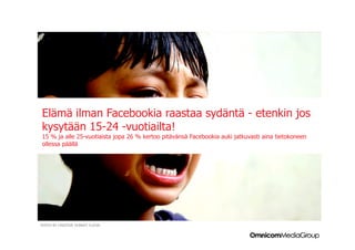 Elämä ilman Facebookia raastaa sydäntä - etenkin jos
kysytään 15-24 -vuotiailta!
15 % ja alle 25-vuotiaista jopa 26 % kertoo pitävänsä Facebookia auki jatkuvasti aina tietokoneen
ollessa päällä




PHOTO BY CREATIVE DONKEY FLICKR
 