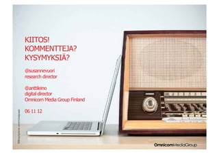INSIGHTS • IDEAS • RESULTS




  KIITOS!
  KOMMENTTEJA?
  KYSYMYKSIÄ?
  @susannevuori
  research director

  @anttileino
  digital director
  Omnicom Media Group Finland

  06 11 12
 