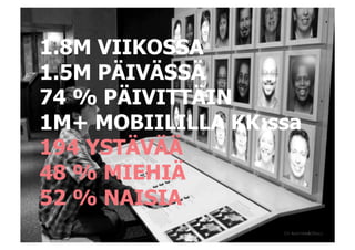 1.8M VIIKOSSA
1.5M PÄIVÄSSÄ
74 % PÄIVITTÄIN
1M+ MOBIILILLA KK:ssa
194 YSTÄVÄÄ
48 % MIEHIÄ
52 % NAISIA
 