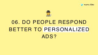 06. DO PEOPLE RESPOND
BETTER TO PERSONALIZED
ADS?
🕵
 