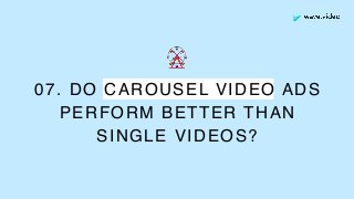 07. DO CAROUSEL VIDEO ADS
PERFORM BETTER THAN
SINGLE VIDEOS?
🎡
 