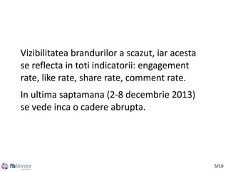 Vizibilitatea brandurilor a scazut, iar acesta
se reflecta in toti indicatorii: engagement
rate, like rate, share rate, comment rate.
In ultima saptamana (2-8 decembrie 2013)
se vede inca o cadere abrupta.

5/10

 