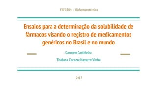 Ensaios para a determinação da solubilidade de
fármacos visando o registro de medicamentos
genéricos no Brasil e no mundo
Carmem Castiñeira
Thabata Corazza Navarro Vinha
FBF0304 – Biofarmacotécnica
2017
 