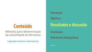 Conteúdo
Introdução
Objetivos
Resultados e discussão
Conclusões
Referências bibliográficas
Métodos para determinação
da solubilidade de fármacos
Legislações brasileira e internacionais
 