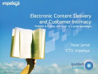 Electronic Content Delivery
                               and Customer Intimacy
                            ‘Publish it & they will read’, is a print paradigm




                                                         Nizar Jamal
                                                       CTO, Impelsys




Private and Confidential
 
