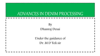 ADVANCES IN DENIM PROCESSING
By
Dhanraj Desai
Under the guidance of
Dr. M D Teli sir
 