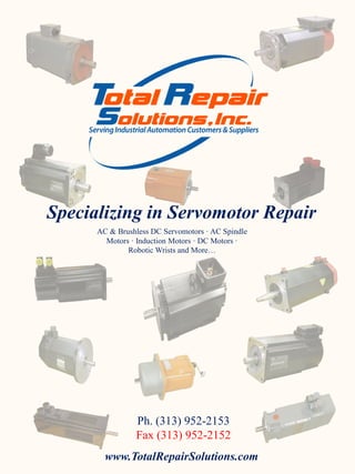 Specializing in Servomotor Repair
www.TotalRepairSolutions.com
Ph. (313) 952-2153
Fax (313) 952-2152
AC & Brushless DC Servomotors · AC Spindle
Motors · Induction Motors · DC Motors ·
Robotic Wrists and More…
 