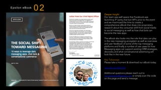 Epsilon eBook
Deeper Insight
Our team was well aware that Facebook was
launching 3rd party chat bot API’s prior to the event
and we maximized the time to create a
comprehensive eBook that dives into proprietary
research about the consumer shift from social media
to social messaging as well as how chat bots can
become the new apps.
The eBook also looks into the role that data can play
in the new messaging ecosystem as well as overviews
and user feedback of some of the top messaging
platforms and finally a number of use cases for how
Messaging apps can support existing CRM strategies,
discovery and what conversational advertising will
look like in the near future.
 
Key Takeaways
Please take a moment & download our eBook today.
http://bit.ly/1MsF14A
Additional questions please reach out to
Tom.Edwards@Epsilon.com or simply scan the code
on this page and send a message.
 
02
 