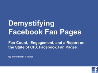 Demystifying
Facebook Fan Pages
Fan Count, Engagement, and a Report on
the State of CFX Facebook Fan Pages

By Mark Nichol T. Turija
 