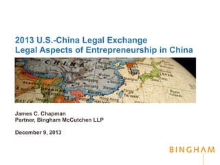 2013 U.S.-China Legal Exchange
Legal Aspects of Entrepreneurship in China
James C. Chapman
Partner, Bingham McCutchen LLP
December 9, 2013
 