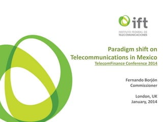 Paradigm shift on
Telecommunications in Mexico
Fernando Borjón
Commissioner
London, UK
January, 2014
TelecomFinance Conference 2014
 