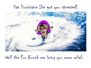 Has Hurricane Ike got you stressed! Well the Fun Bunch can bring you some relief. 